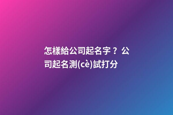 怎樣給公司起名字？公司起名測(cè)試打分